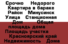 Срочно!!! Недорого!!! Квартира в бараке › Район ­ Минусинск › Улица ­ Станционная › Дом ­ 19 › Общая площадь дома ­ 35 › Площадь участка ­ 10 - Красноярский край Недвижимость » Дома, коттеджи, дачи продажа   
